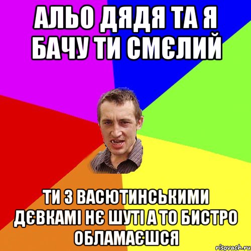 альо дядя та я бачу ти смєлий ти з васютинськими дєвкамі нє шуті а то бистро обламаєшся, Мем Чоткий паца