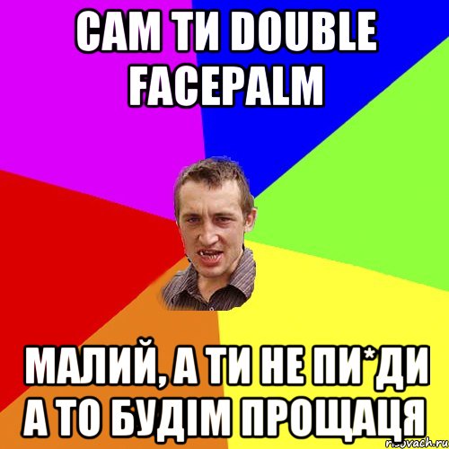 сам ти DOUBLE FACEPALM малий, а ти не пи*ди а то будім прощаця, Мем Чоткий паца