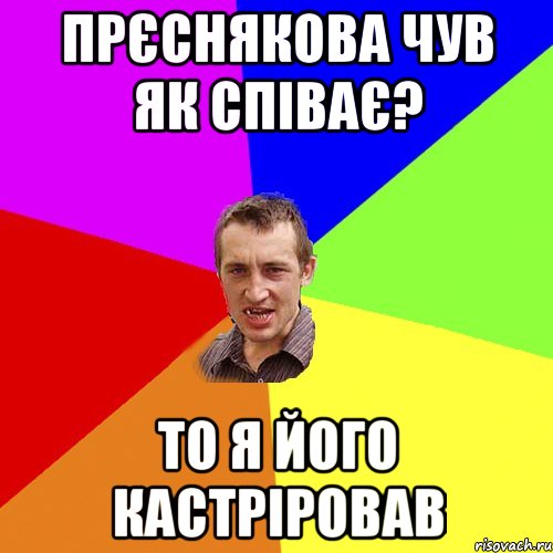 прєснякова чув як співає? то я його кастріровав, Мем Чоткий паца