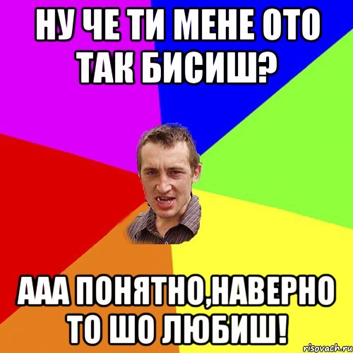 ну че ти мене ото так бисиш? ааа понятно,наверно то шо любиш!, Мем Чоткий паца