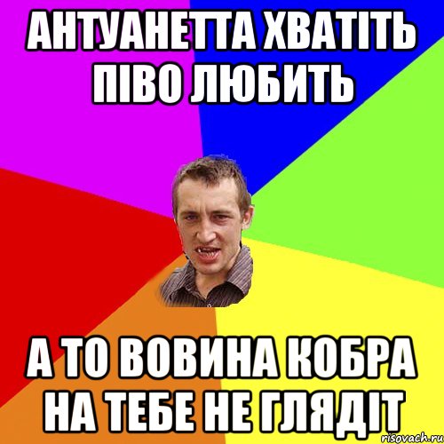 Антуанетта хватіть піво любить а то Вовина кобра на тебе не глядіт, Мем Чоткий паца