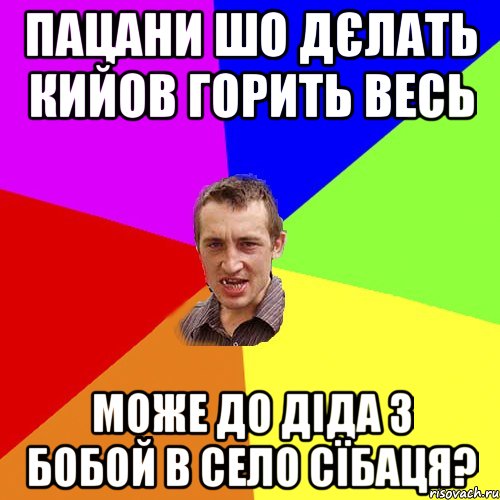 пацани шо дєлать кийов горить весь може до діда з бобой в село сїбаця?, Мем Чоткий паца