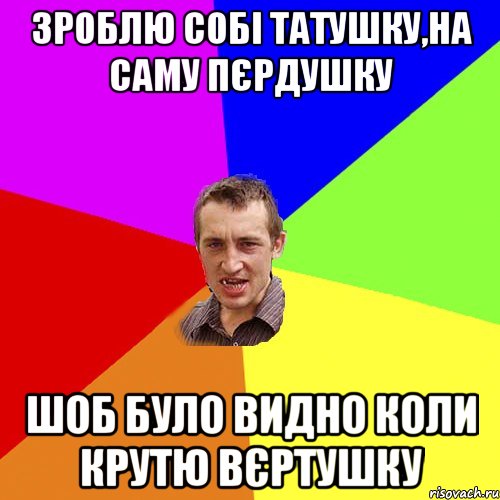 зроблю собі татушку,на саму пєрдушку шоб було видно коли крутю вєртушку, Мем Чоткий паца