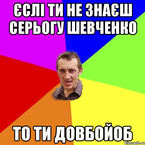 Єслі ти не знаєш Серьогу Шевченко То ти довбойоб, Мем Чоткий паца