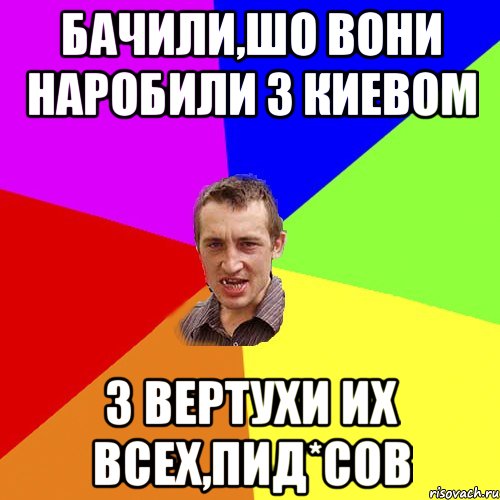 бачили,шо вони наробили з Киевом з вертухи их всех,пид*сов, Мем Чоткий паца