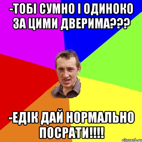 -тобі сумно і одиноко за цими дверима??? -Едік дай нормально посрати!!!!, Мем Чоткий паца