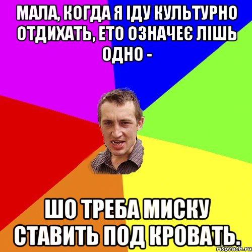 Мала, когда я іду культурно отдихать, ето означеє лішь одно - шо треба миску ставить под кровать., Мем Чоткий паца