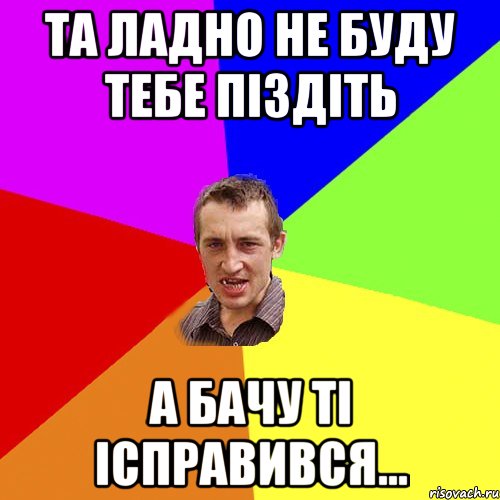 та ладно не буду тебе піздіть а бачу ті ісправився..., Мем Чоткий паца