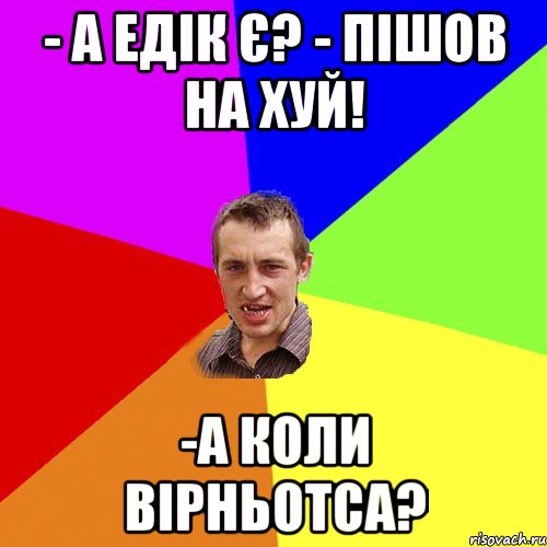 - а Едік є? - пішов на хуй! -а коли вірньотса?, Мем Чоткий паца