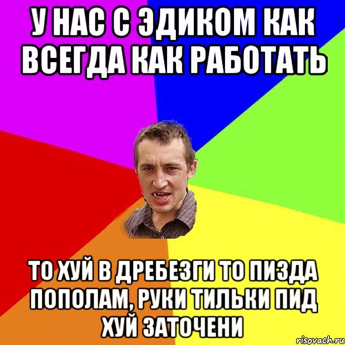 У нас с Эдиком как всегда как работать то хуй в дребезги то пизда пополам, руки тильки пид хуй заточени, Мем Чоткий паца