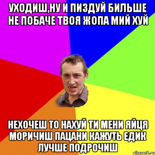 Уходиш,ну и пиздуй бильше не побаче твоя жопа мий хуй нехочеш то нахуй ти мени яйця моричиш пацани кажуть Едик лучше подрочиш