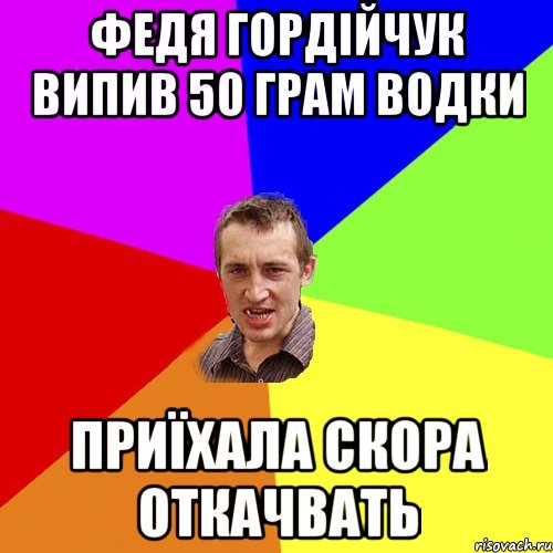 федя гордійчук випив 50 грам водки приїхала скора откачвать, Мем Чоткий паца