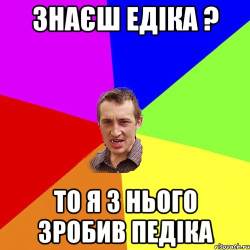 знаєш едіка ? то я з нього зробив педіка, Мем Чоткий паца