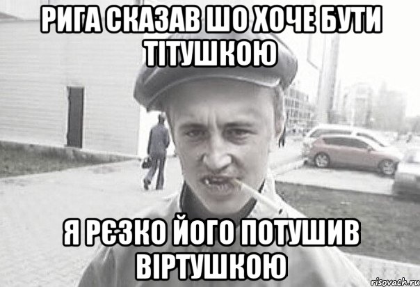 РИГА СКАЗАВ ШО ХОЧЕ БУТИ ТІТУШКОЮ Я РЄЗКО ЙОГО ПОТУШИВ ВІРТУШКОЮ, Мем Пацанська философия