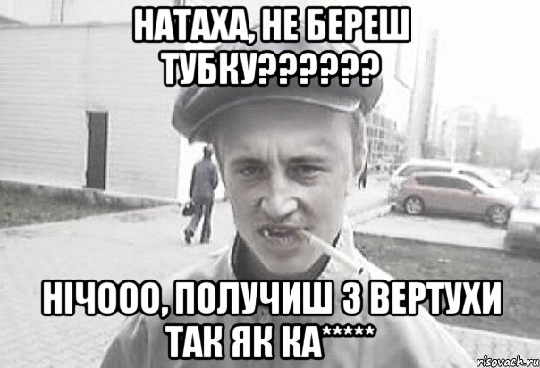 натаха, не береш тубку?????? нічооо, получиш з вертухи так як Ка*****, Мем Пацанська философия