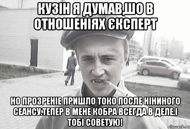 Кузін я думав,шо в отношеніях єксперт Но прозреніе пришло токо после Ніниного сеансу.Тепер в мене кобра всегда в деле.І тобі советую!, Мем Пацанська философия