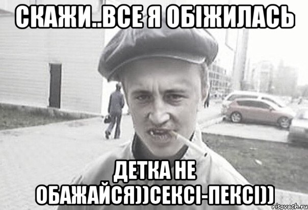 скажи..все я обіЖИЛАСЬ детка не обажайся))сексі-пексі)), Мем Пацанська философия