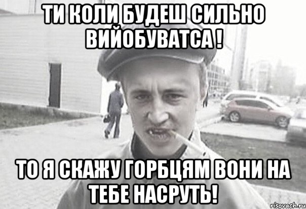 ти коли будеш сильно вийобуватса ! то я скажу горбцям вони на тебе насруть!, Мем Пацанська философия