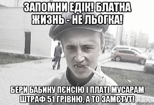 Запомни Едік! блатна жизнь - не льогка! бери бабину пєнсію і платі мусарам штраф 51 грівню, а то замєтут!, Мем Пацанська философия