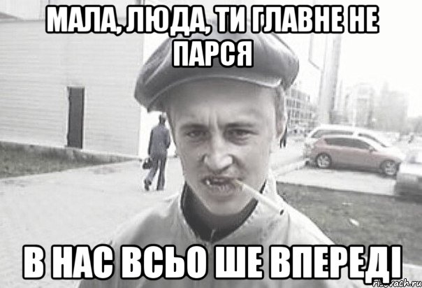 мала, Люда, ти главне не парся в нас всьо ше впереді, Мем Пацанська философия