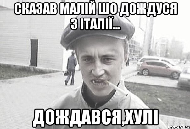 сказав малій шо дождуся з Італії... дождався,хулі, Мем Пацанська философия