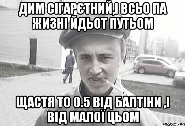 дим сігарєтний,і всьо па жизні йдьот путьом щастя то 0.5 ВІД БАЛТІКИ ,і від малої цьом, Мем Пацанська философия