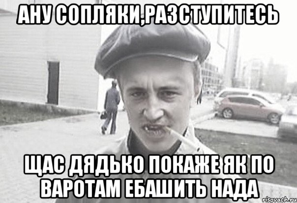 АНУ СОПЛЯКИ,РАЗСТУПИТЕСЬ ЩАС ДЯДЬКО ПОКАЖЕ ЯК ПО ВАРОТАМ ЕБАШИТЬ НАДА, Мем Пацанська философия