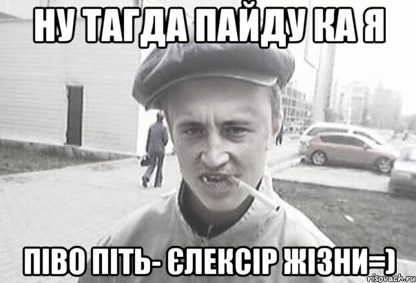 ну тагда пайду ка я пІво піть- єлексір жізни=), Мем Пацанська философия