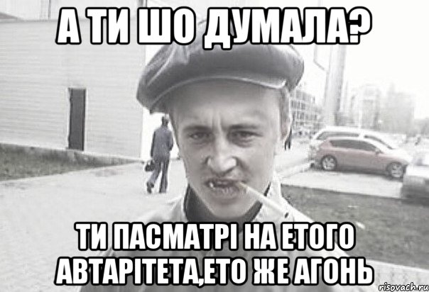 А ти шо думала? Ти пасматрі на етого автарітета,ето же агонь, Мем Пацанська философия