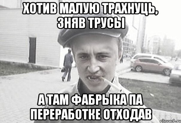 Хотив малую трахнуць, зняв трусы А там фабрыка па переработке отходав, Мем Пацанська философия