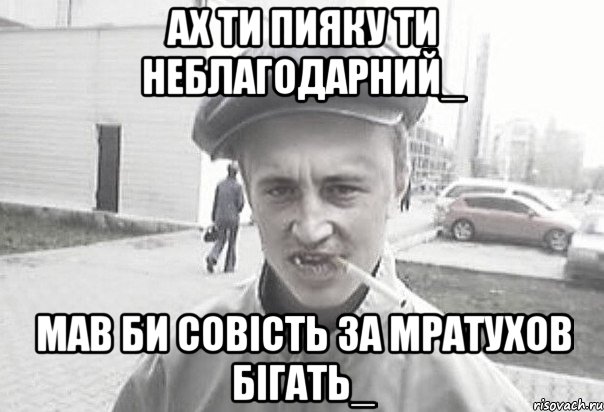 ах Ти пияку ти Неблагодарний_ Мав Би совістЬ за Мратухов Бігать_, Мем Пацанська философия