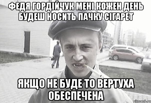 федя гордійчук мені кожен день будеш носить пачку сігарет якщо не буде то вертуха обеспечена, Мем Пацанська философия