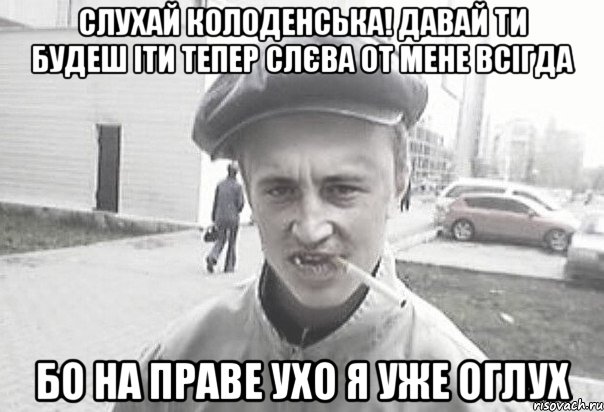 Слухай Колоденська! Давай ти будеш іти тепер слєва от мене всігда Бо на праве ухо я уже оглух, Мем Пацанська философия