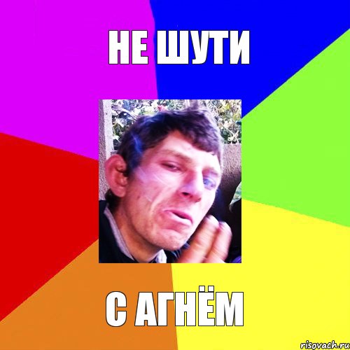 не шути с агнём