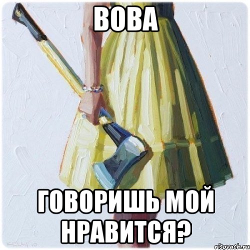 Вова Говоришь мой нравится?