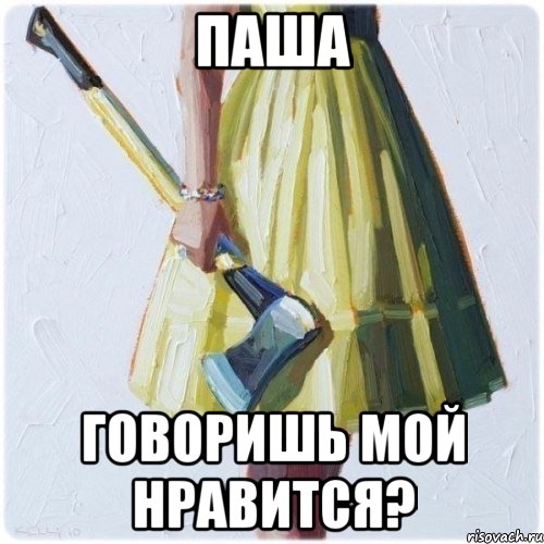 Паша Говоришь мой нравится?