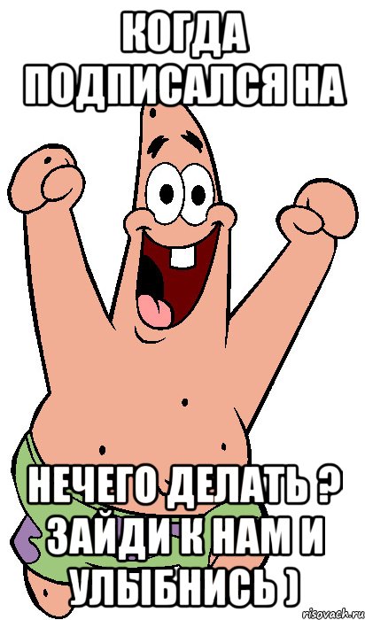 когда подписался на Нечего делать ? Зайди к нам и улыбнись ), Мем Радостный Патрик