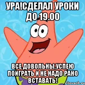 УРА!СДЕЛАЛ УРОКИ ДО 19.00 ВСЕ ДОВОЛЬНЫ,УСПЕЮ ПОИГРАТЬ И НЕ НАДО РАНО ВСТАВАТЬ!, Мем Патрик