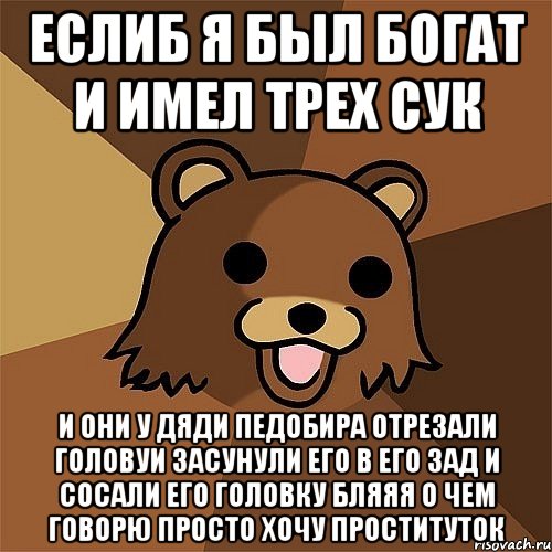 еслиб я был богат и имел трех сук и они у дяди педобира отрезали головуи засунули его в его зад и сосали его головку бляяя о чем говорю просто хочу проституток