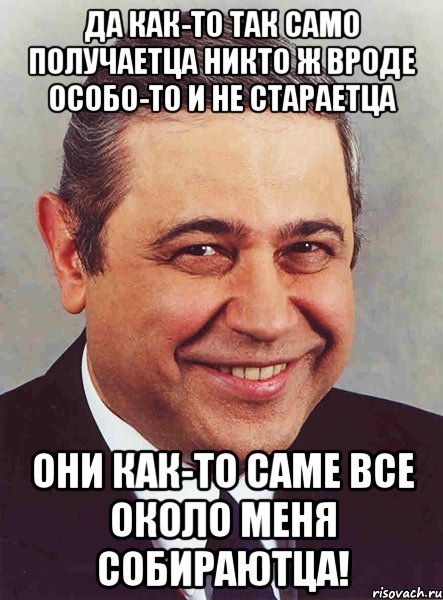 Да как-то так само получаетца Никто ж вроде особо-то и не стараетца Они как-то саме все около меня собираютца!, Мем петросян