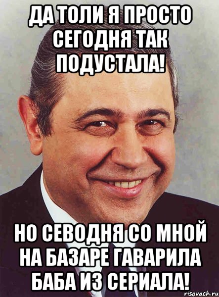 Да толи я просто сегодня так подустала! Но севодня со мной на базаре гаварила баба из сериала!, Мем петросян