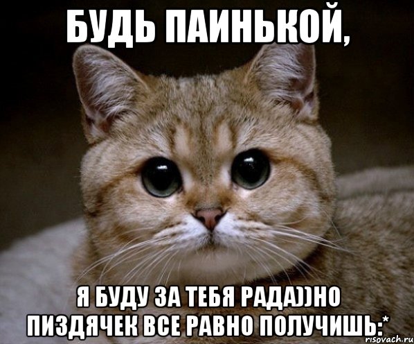 будь паинькой, я буду за тебя рада))Но пиздячек все равно получишь:*, Мем Пидрила Ебаная