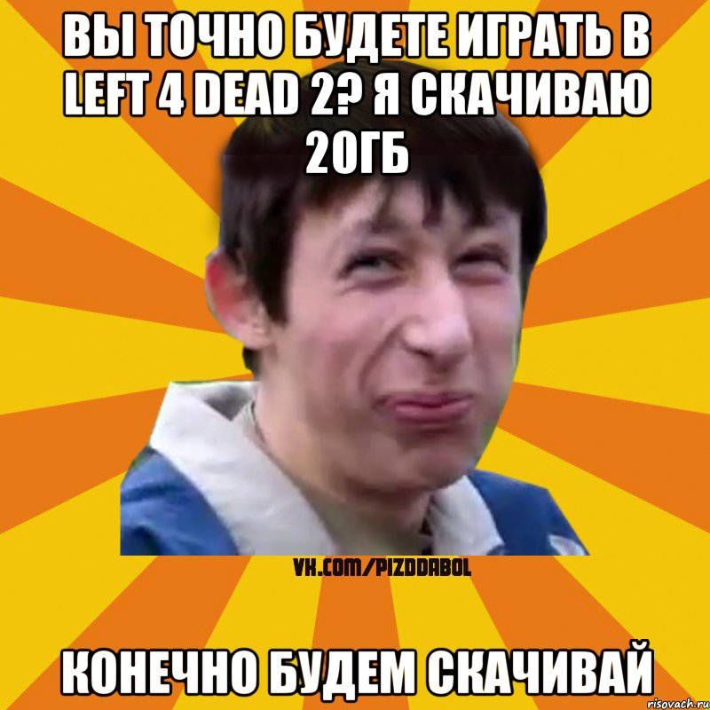 вы точно будете играть в Left 4 Dead 2? я скачиваю 20гб конечно будем скачивай, Мем Типичный врунишка