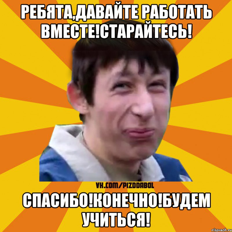 Ребята,давайте работать вместе!Старайтесь! Спасибо!Конечно!Будем учиться!, Мем Типичный врунишка