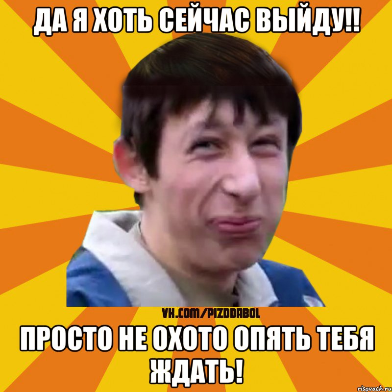 да я хоть сейчас выйду!! просто не охото опять тебя ждать!, Мем Типичный врунишка