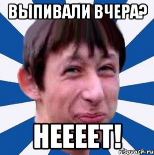 Выпивали вчера? Неееет!