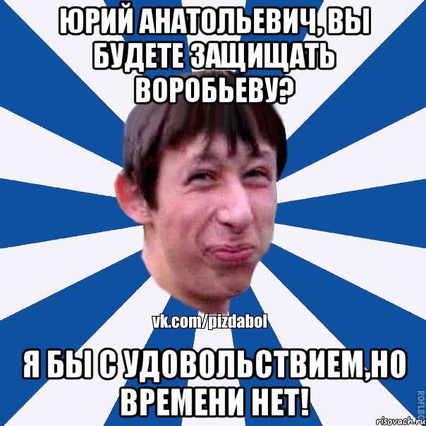 юрий анатольевич, вы будете защищать воробьеву? я бы с удовольствием,но времени нет!, Мем Пиздабол типичный вк