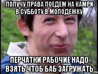 Получу права поедем на камри в субботу в молодежку Перчатки рабочие надо взять чтоб баб загружать, Мем Пиздабол (врунишка)