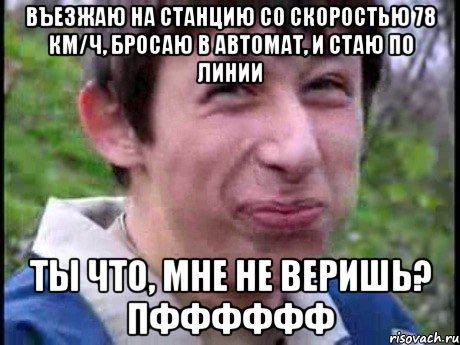 Въезжаю на станцию со скоростью 78 км/ч, бросаю в автомат, и стаю по линии ты что, мне не веришь? Пфффффф, Мем  Пиздун