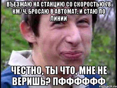 Въезжаю на станцию со скоростью 78 км/ч, бросаю в автомат, и стаю по линии честно, ты что, мне не веришь? Пфффффф, Мем  Пиздун